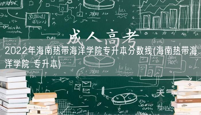 2022年海南热带海洋学院专升本分数线(
