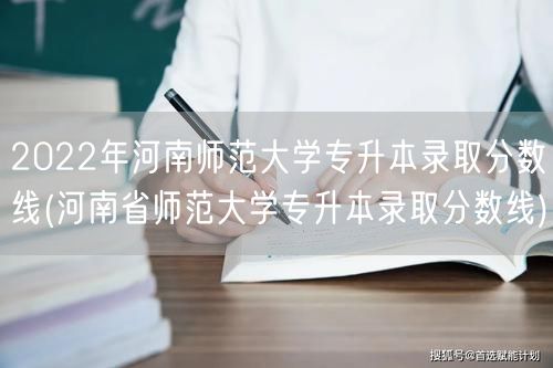 2022年河南师范大学专升本录取分数线(