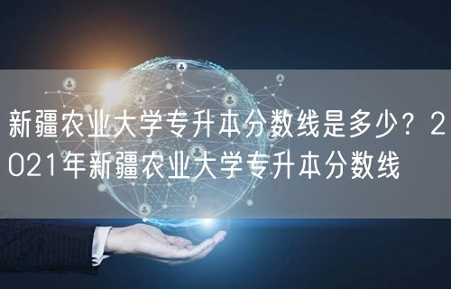 新疆农业大学专升本分数线是多少？2021