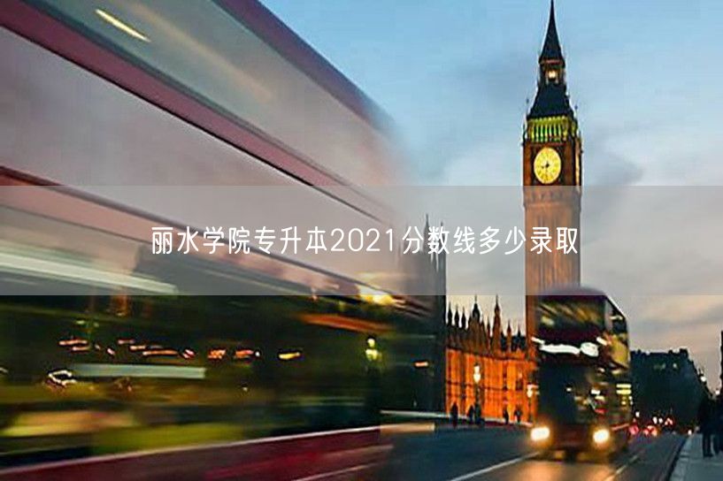 丽水学院专升本2021分数线多少录取