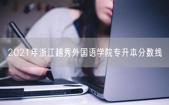 2021年浙江越秀外国语学院专升本分数线