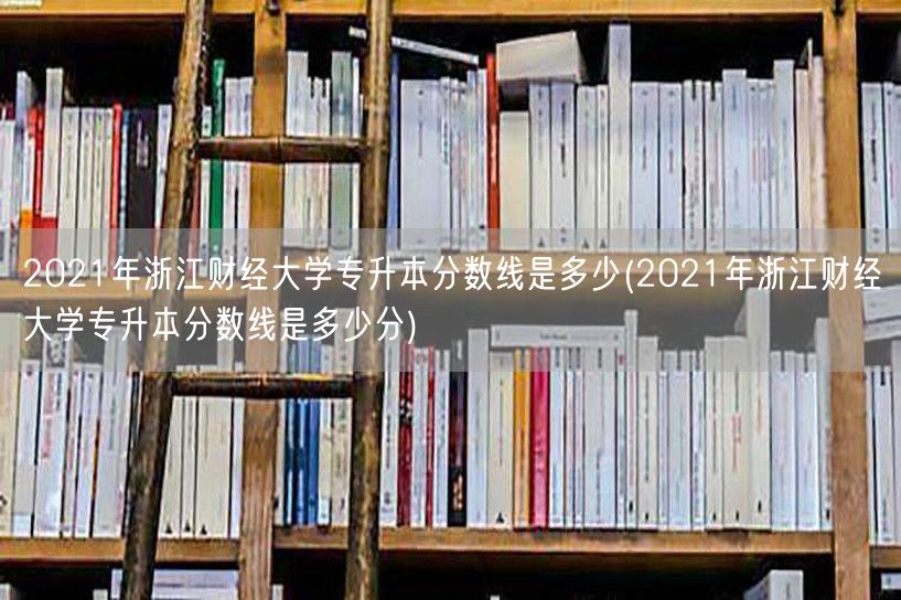 2021年浙江财经大学专升本分数线是多少