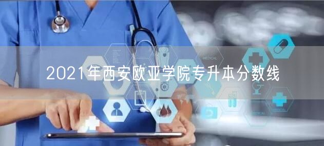 2021年西安欧亚学院专升本分数线