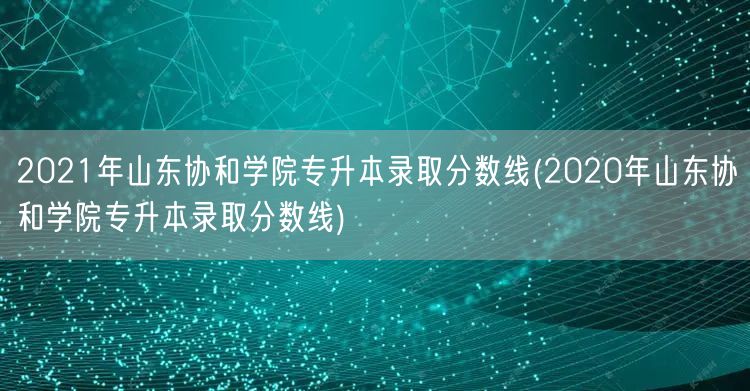 2021年山东协和学院专升本录取分数线(