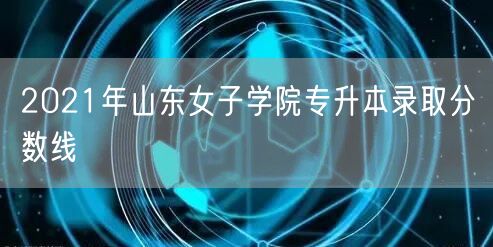 2021年山东女子学院专升本录取分数线