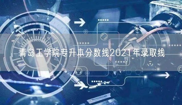 青岛工学院专升本分数线2021年录取线