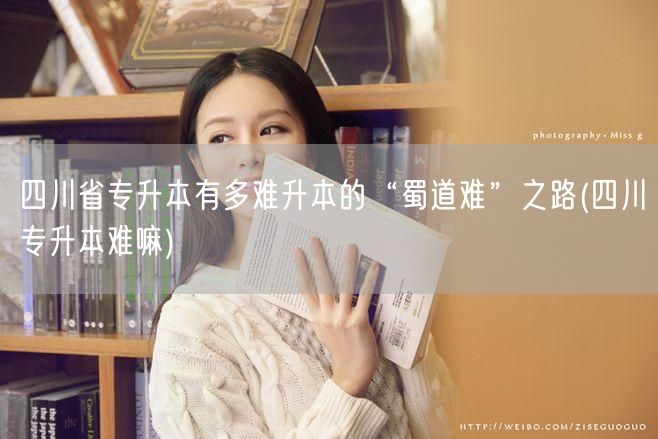 四川省专升本有多难升本的“蜀道难”之路(