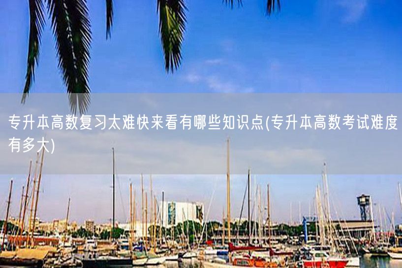 专升本高数复习太难快来看有哪些知识点(专
