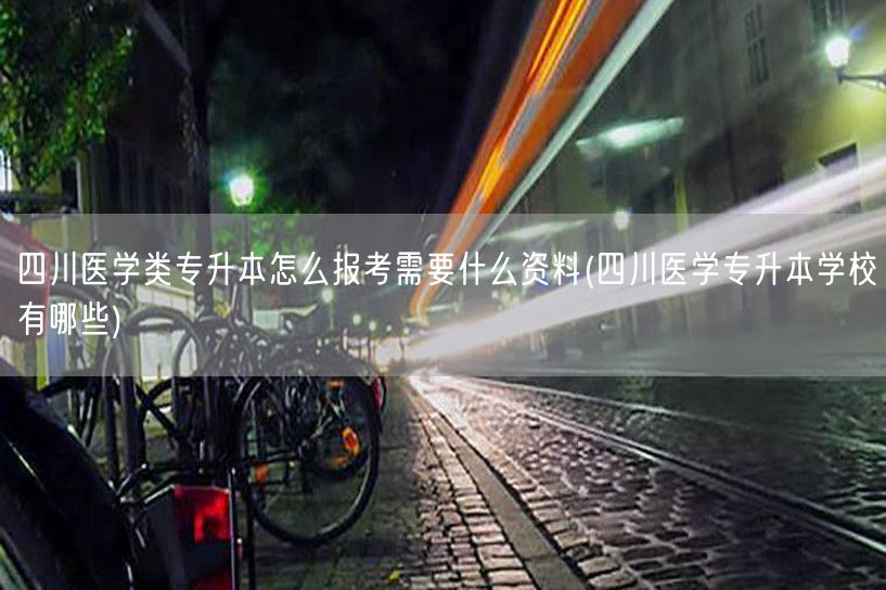 四川医学类专升本怎么报考需要什么资料(四