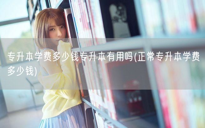 专升本学费多少钱专升本有用吗(正常专升本