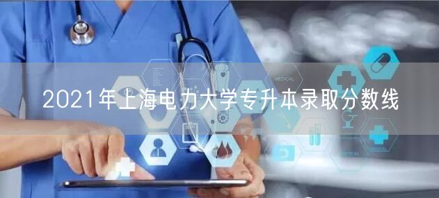 2021年上海电力大学专升本录取分数线