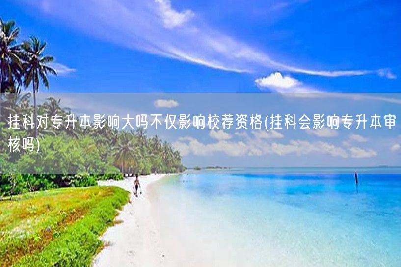 挂科对专升本影响大吗不仅影响校荐资格(挂