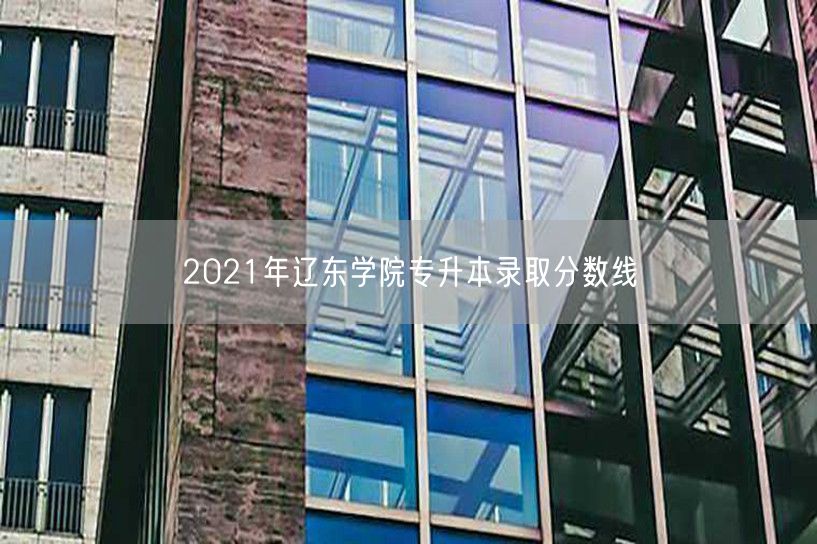 2021年辽东学院专升本录取分数线