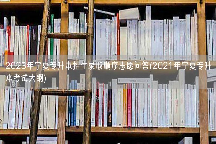 2023年宁夏专升本招生录取顺序志愿问答