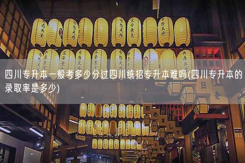 四川专升本一般考多少分过四川统招专升本难