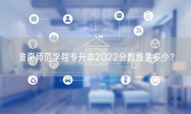 淮南师范学院专升本2022分数线是多少？