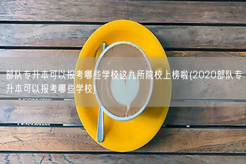 部队专升本可以报考哪些学校这九所院校上榜
