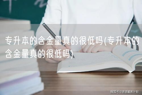 专升本的含金量真的很低吗(专升本的含金量