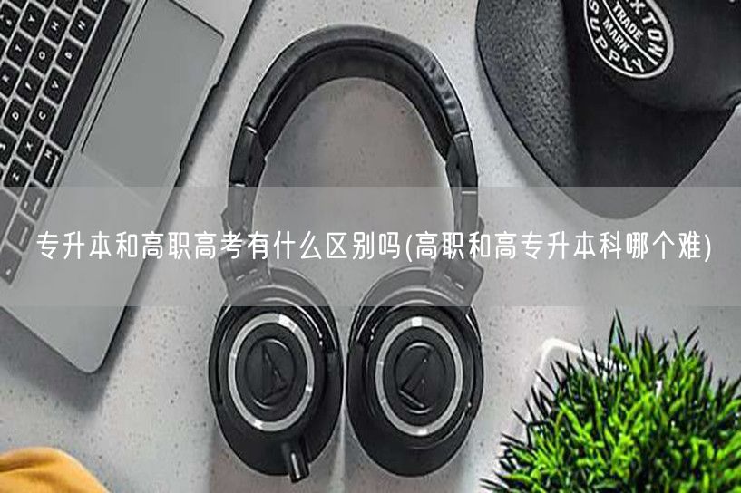 专升本和高职高考有什么区别吗(高职和高专