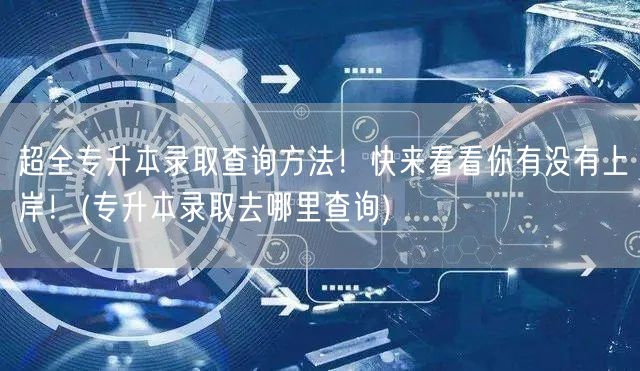 超全专升本录取查询方法！快来看看你有没有