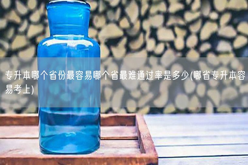 专升本哪个省份最容易哪个省最难通过率是多