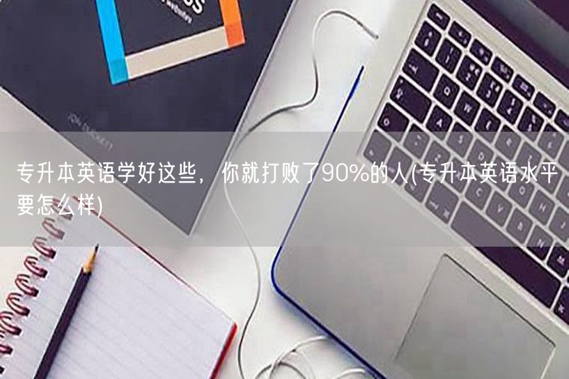 专升本英语学好这些，你就打败了90%的人