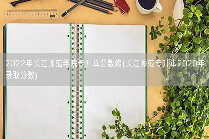 2022年长江师范学院专升本分数线(长江
