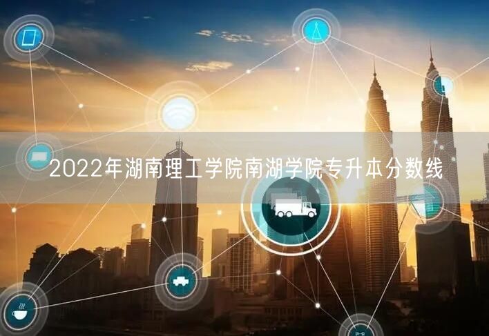 2022年湖南理工学院南湖学院专升本分数