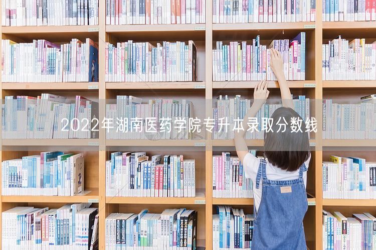 2022年湖南医药学院专升本录取分数线