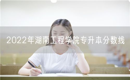 2022年湖南工程学院专升本分数线