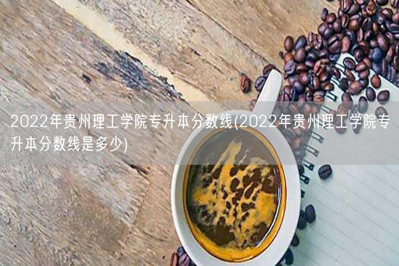 2022年贵州理工学院专升本分数线(20