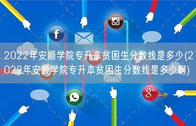 2022年安顺学院专升本贫困生分数线是多