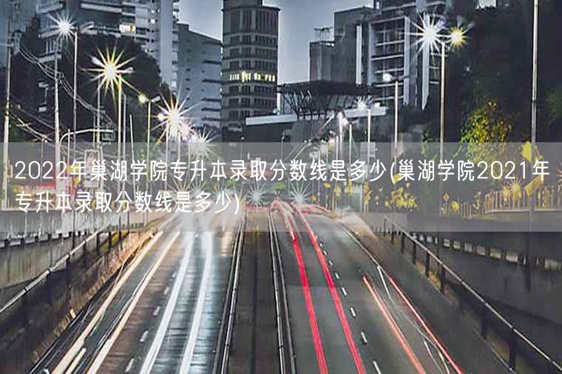 2022年巢湖学院专升本录取分数线是多少