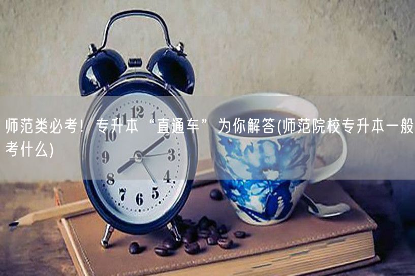 师范类必考！专升本“直通车”为你解答(师