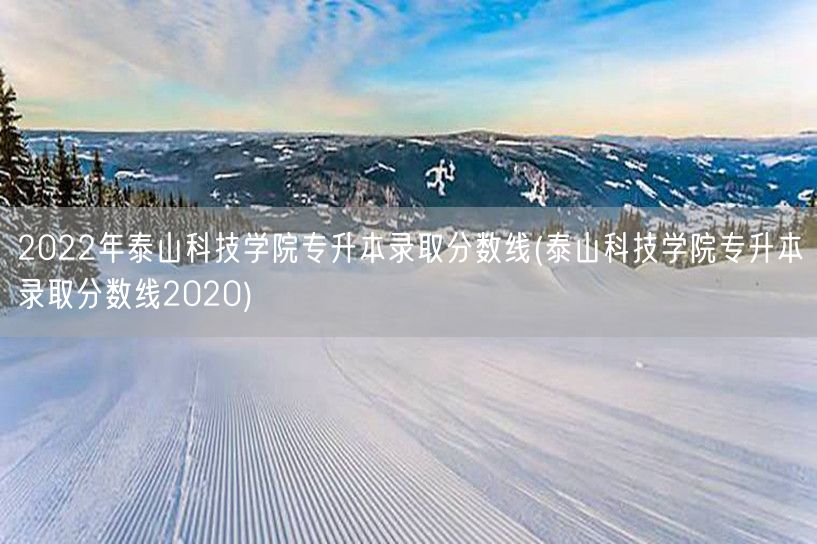 2022年泰山科技学院专升本录取分数线(