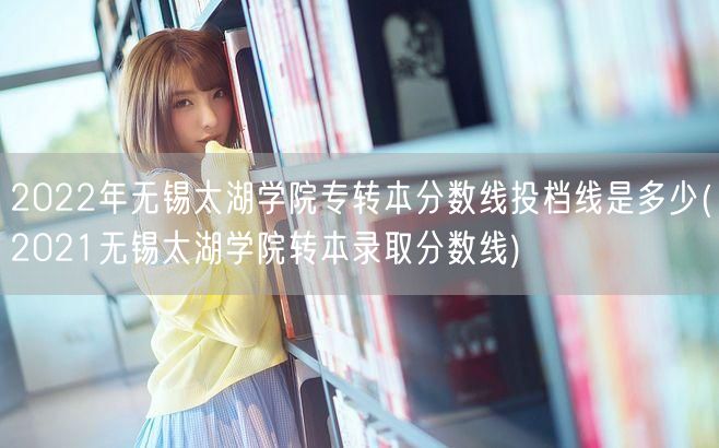 2022年无锡太湖学院专转本分数线投档线