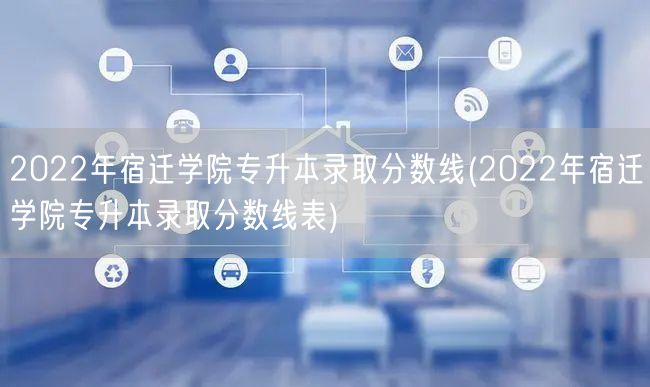 2022年宿迁学院专升本录取分数线(20