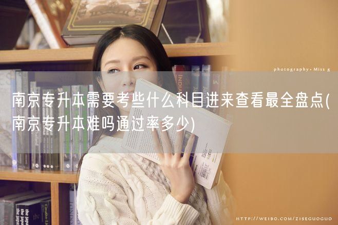 南京专升本需要考些什么科目进来查看最全盘