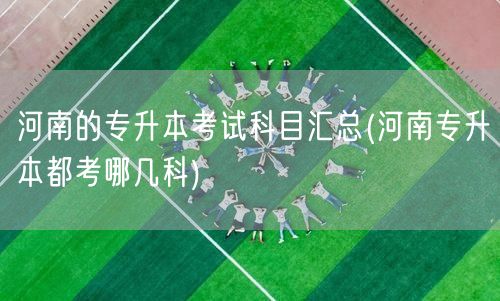 河南的专升本考试科目汇总(河南专升本都考