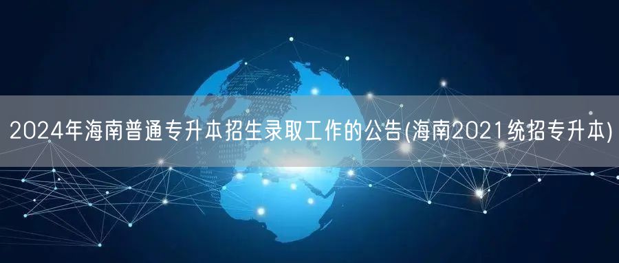 2024年海南普通专升本招生录取工作的公