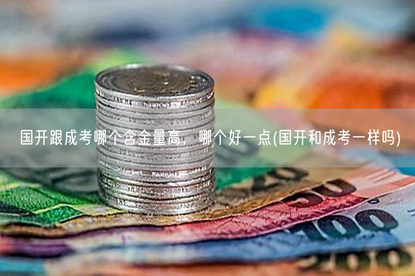 国开跟成考哪个含金量高，哪个好一点(国开