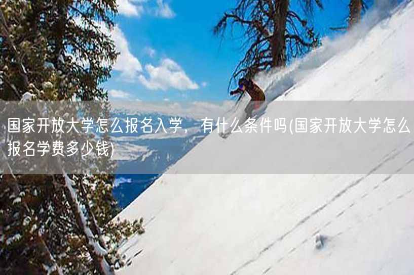国家开放大学怎么报名入学，有什么条件吗(