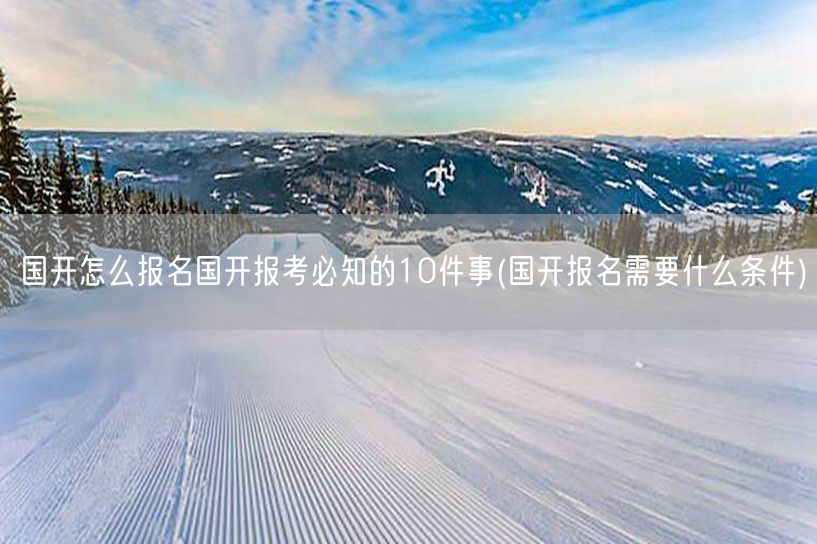 国开怎么报名国开报考必知的10件事(国开