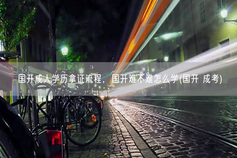 国开成人学历拿证流程，国开难不难怎么学(