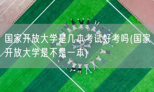 国家开放大学是几本考试好考吗(国家开放大
