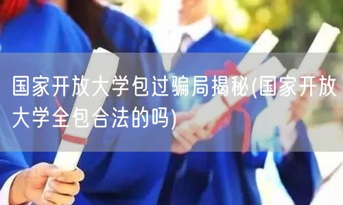 国家开放大学包过骗局揭秘(国家开放大学全