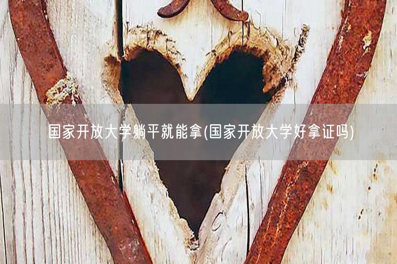 国家开放大学躺平就能拿(国家开放大学好拿