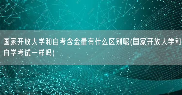国家开放大学和自考含金量有什么区别呢(国