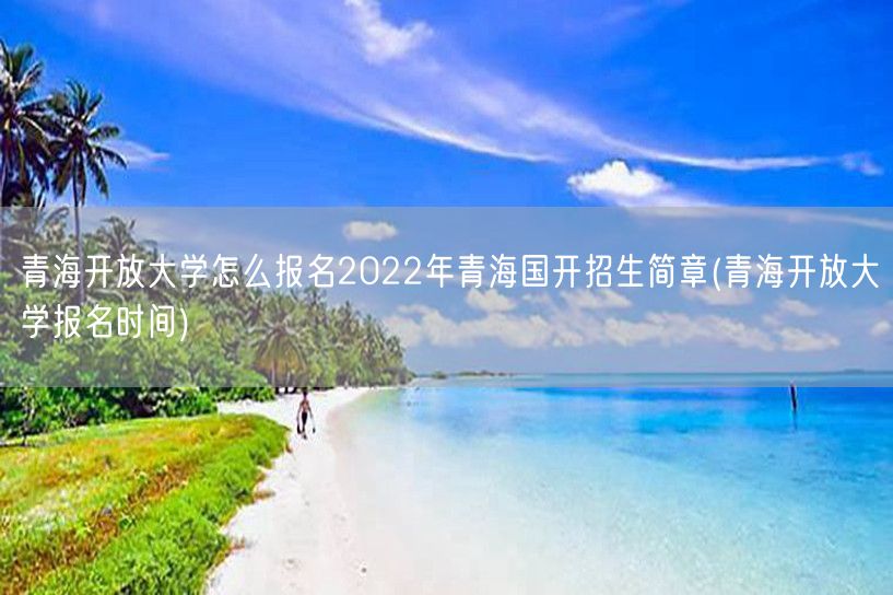 青海开放大学怎么报名2022年青海国开招