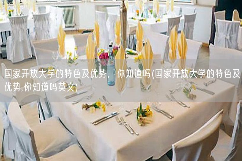 国家开放大学的特色及优势，你知道吗(国家
